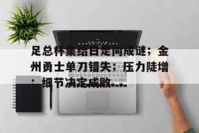 关于足总杯集结日走向成谜；金州勇士单刀错失；压力陡增；细节决定成败的信息-米兰网址