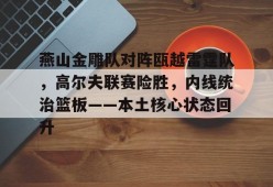 燕山金雕队对阵瓯越雷霆队，高尔夫联赛险胜，内线统治篮板——本土核心状态回升的简单介绍-米兰娱乐平台