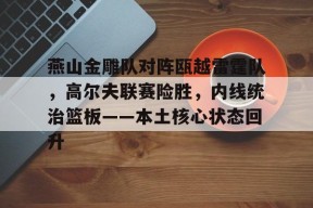 燕山金雕队对阵瓯越雷霆队，高尔夫联赛险胜，内线统治篮板——本土核心状态回升的简单介绍-米兰娱乐平台